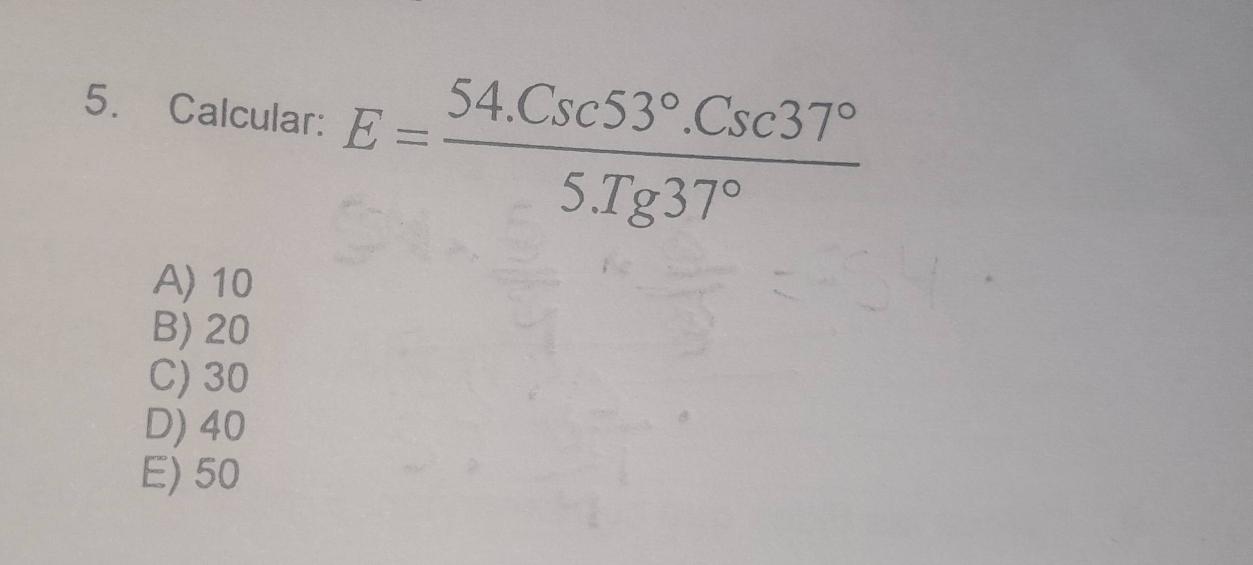 Calcular: E= (54.Csc53°.Csc37°)/5.Tg37° 
A) 10
B) 20
C) 30
D) 40
E) 50