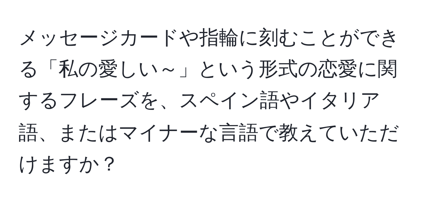 メッセージカードや指輪に刻むことができる「私の愛しい～」という形式の恋愛に関するフレーズを、スペイン語やイタリア語、またはマイナーな言語で教えていただけますか？