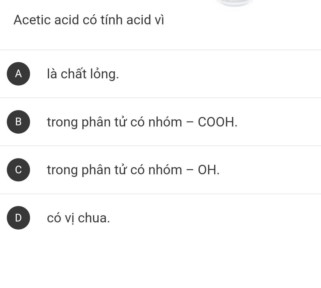 Acetic acid có tính acid vì
A là chất lỏng.
B trong phân tử có nhóm - COOH.; trong phân tử có nhóm - OH.
D có vị chua.