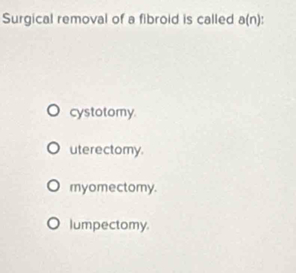 Surgical removal of a fibroid is called a(n)
cystotomy
uterectomy.
myomectomy.
lumpectomy.