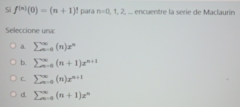 Si f^((n))(0)=(n+1)! para n=0,1,2, ... encuentre la serie de Maclaurin
Seleccione una:
a. sumlimits beginarrayr ∈fty  n=oendarray beginpmatrix nendpmatrix x^n
b. sumlimits beginarrayr ∈fty  n=oendarray beginpmatrix n+1endpmatrix x^(n+1)
C. sumlimits beginarrayr ∈fty  n=oendarray beginpmatrix nendpmatrix x^(n+1)
d. sumlimits beginarrayr ∈fty  n=oendarray beginpmatrix n+1endpmatrix x^n