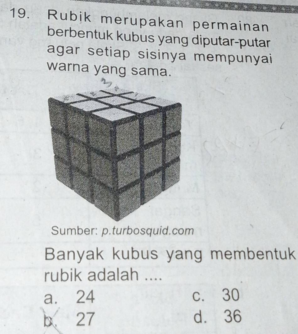 Rubik merupakan permainan
berbentuk kubus yang diputar-putar
agar setiap sisinya mempunyai
warna yang sama.
Sumber: p.turbosquid.com
Banyak kubus yang membentuk
rubik adalah ....
a. 24 c. 30
b 27 d. 36