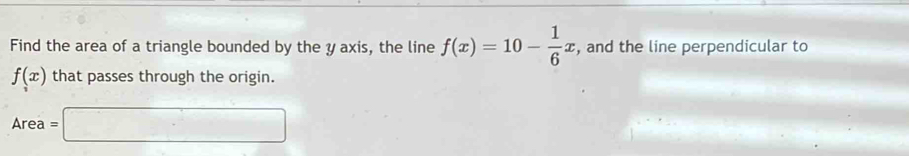 Find the area of a triangle bounded by the y axis, the line f(x)=10- 1/6 x , and the line perpendicular to
f(x) that passes through the origin. 
Area =□