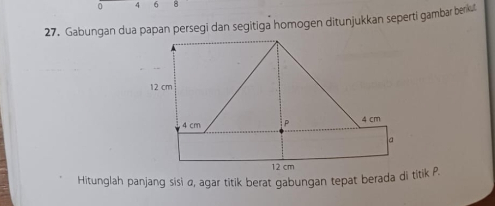 0 4 6 8
27. Gabungan dua papan persegi dan segitiga homogen ditunjukkan seperti gambar berikut 
Hitunglah panjang sisi a, agar titik berat gabungan tepat berada di titik P.