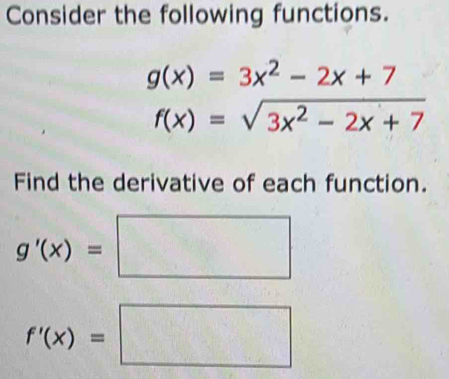 Consider the following functions.
g(x)=3x^2-2x+7
f(x)=sqrt(3x^2-2x+7)
Find the derivative of each function.
g'(x)=□
f'(x)=□