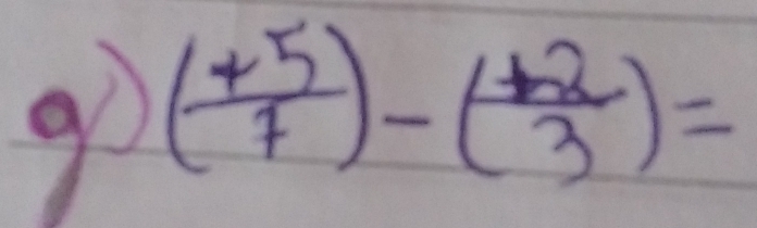 9o ( (+5)/7 )-( (+2)/3 )=