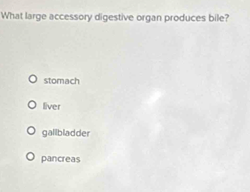 What large accessory digestive organ produces bile?
stomach
liver
gallbladder
pancreas