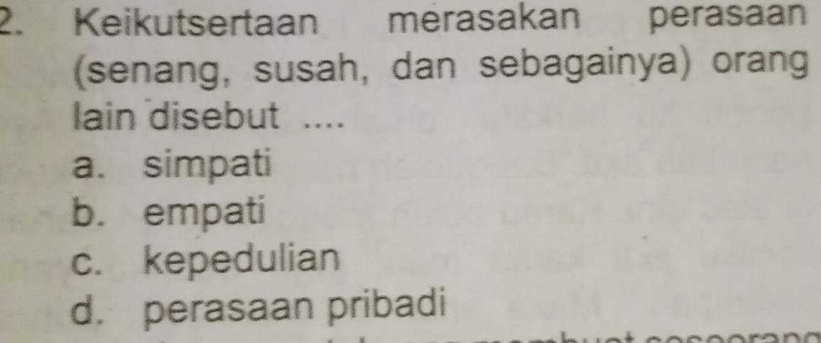 Keikutsertaan merasakan perasaan
(senang, susah, dan sebagainya) orang
lain disebut ....
a. simpati
b. empati
c. kepedulian
d. perasaan pribadi