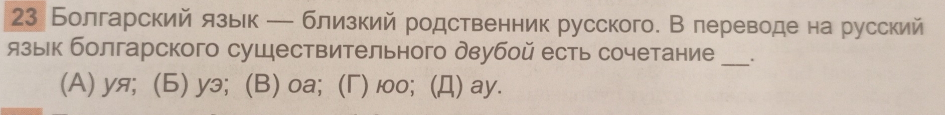 23 Болгарский язьк ─ близкий родственник русского. В лереводе на русский
язык болгарского сушествительного двубой есть сочетание_
(A) уя; (6) уэ； (B) оа; (Γ) ю0; (Д) ay.