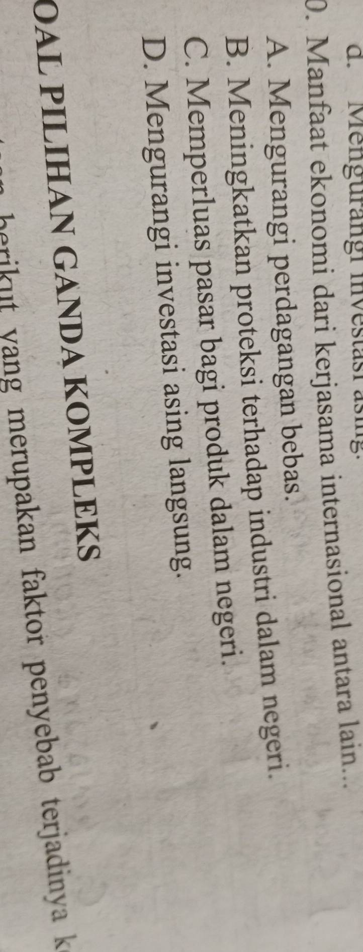 d. Mengurängi investast asig.
0. Manfaat ekonomi dari kerjasama internasional antara lain...
A. Mengurangi perdagangan bebas.
B. Meningkatkan proteksi terhadap industri dalam negeri.
C. Memperluas pasar bagi produk dalam negeri.
D. Mengurangi investasi asing langsung.
OAL PILIHAN GANDA KOMPLEKS
i merupakan faktor penyebab terjadinya k