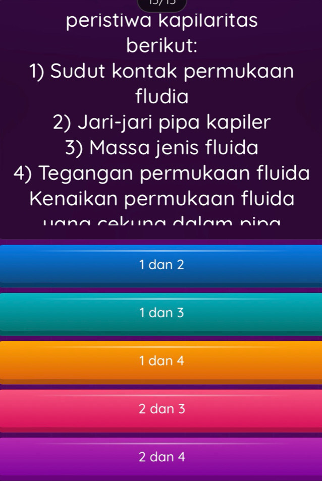 peristiwa kapilaritas
berikut:
1) Sudut kontak permukaan
fludia
2) Jari-jari pipa kapiler
3) Massa jenis fluida
4) Tegangan permukaan fluida
Kenaikan permukaan fluida
u a n a c e k u n g da lam n i a
1 dan 2
1 dan 3
1 dan 4
2 dan 3
2 dan 4