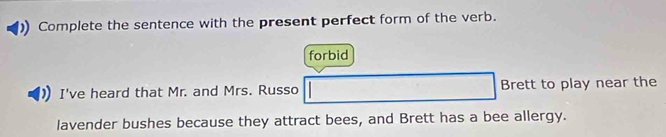 Complete the sentence with the present perfect form of the verb.
forbid
I've heard that Mr. and Mrs. Russo Brett to play near the
lavender bushes because they attract bees, and Brett has a bee allergy.