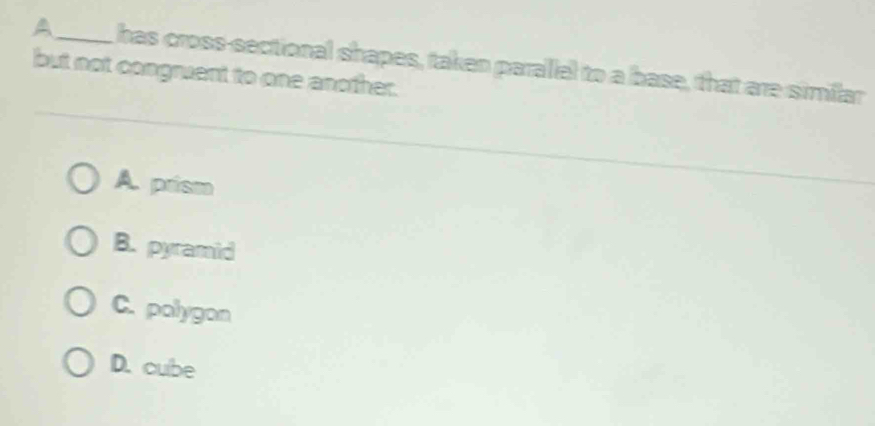 A_ has cross-sectional shapes, taken parallel to a base, that are simiflar
but not congruent to one another.
A. prism
B. pyramid
C. polygon
D. cube