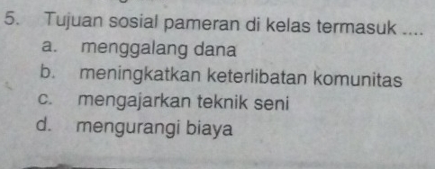 Tujuan sosial pameran di kelas termasuk ....
a. menggalang dana
b. meningkatkan keterlibatan komunitas
c. mengajarkan teknik seni
d. mengurangi biaya