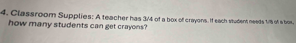 Classroom Supplies: A teacher has 3/4 of a box of crayons. If each student needs 1/8 of a box, 
how many students can get crayons?