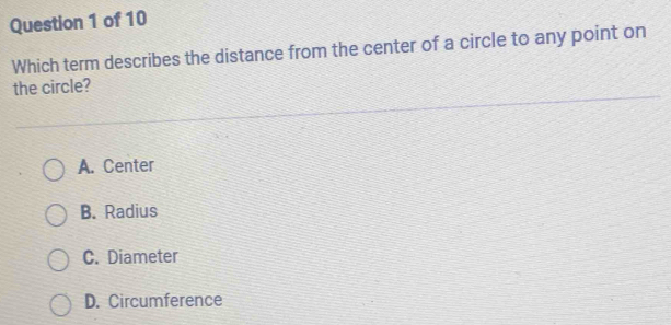 Which term describes the distance from the center of a circle to any point on
the circle?
A. Center
B. Radius
C. Diameter
D. Circumference