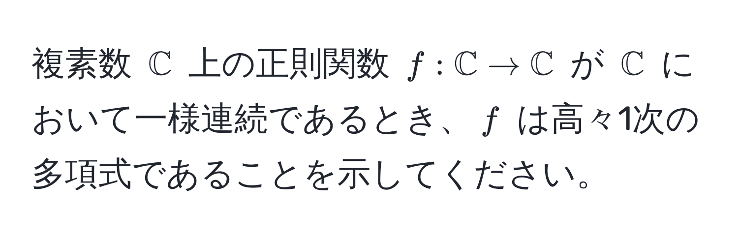 複素数 $mathbbC$ 上の正則関数 $f: mathbbC arrow mathbbC$ が $mathbbC$ において一様連続であるとき、$f$ は高々1次の多項式であることを示してください。