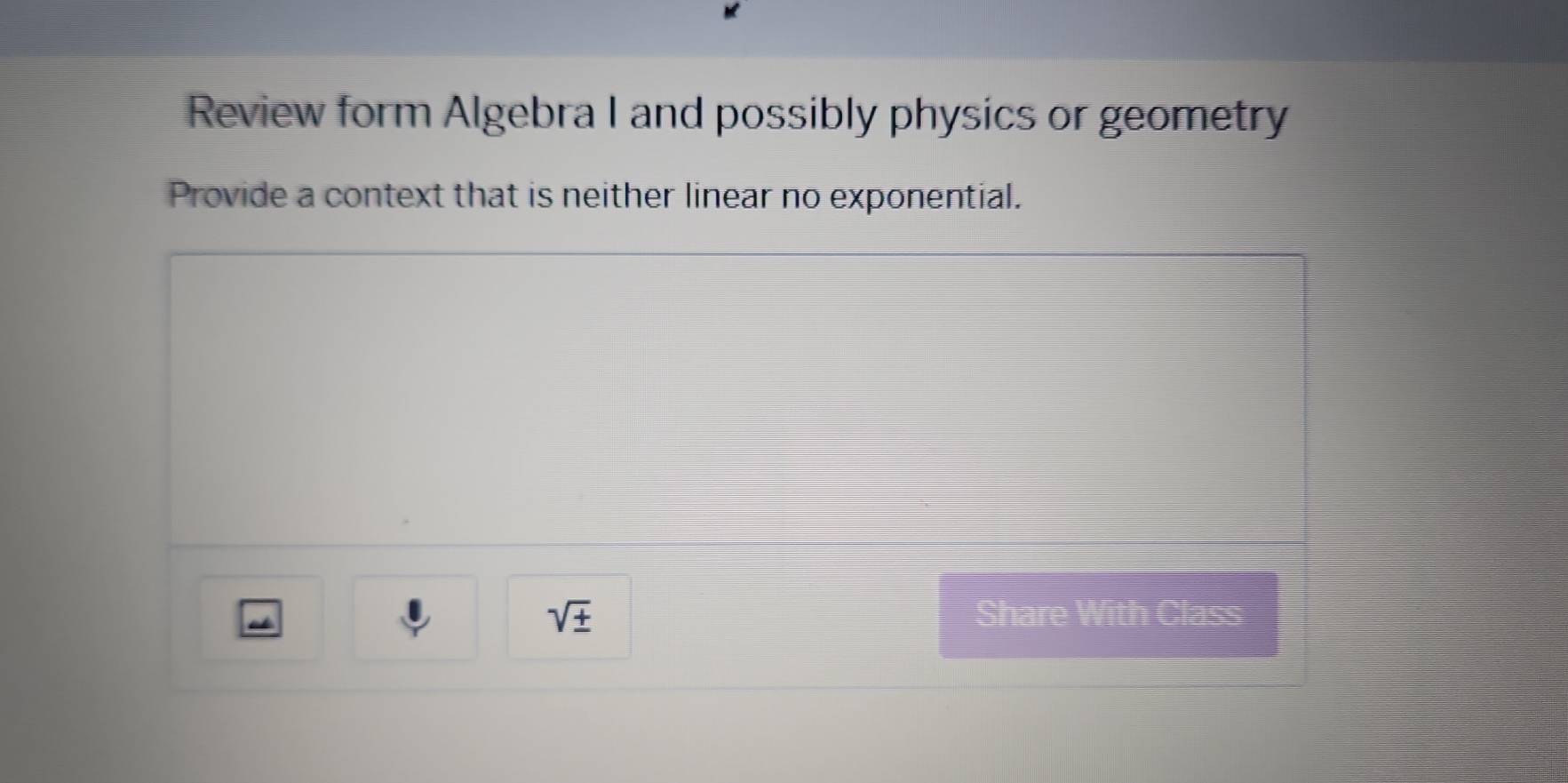 Review form Algebra I and possibly physics or geometry 
Provide a context that is neither linear no exponential. 
“
sqrt(± ) Share With Class