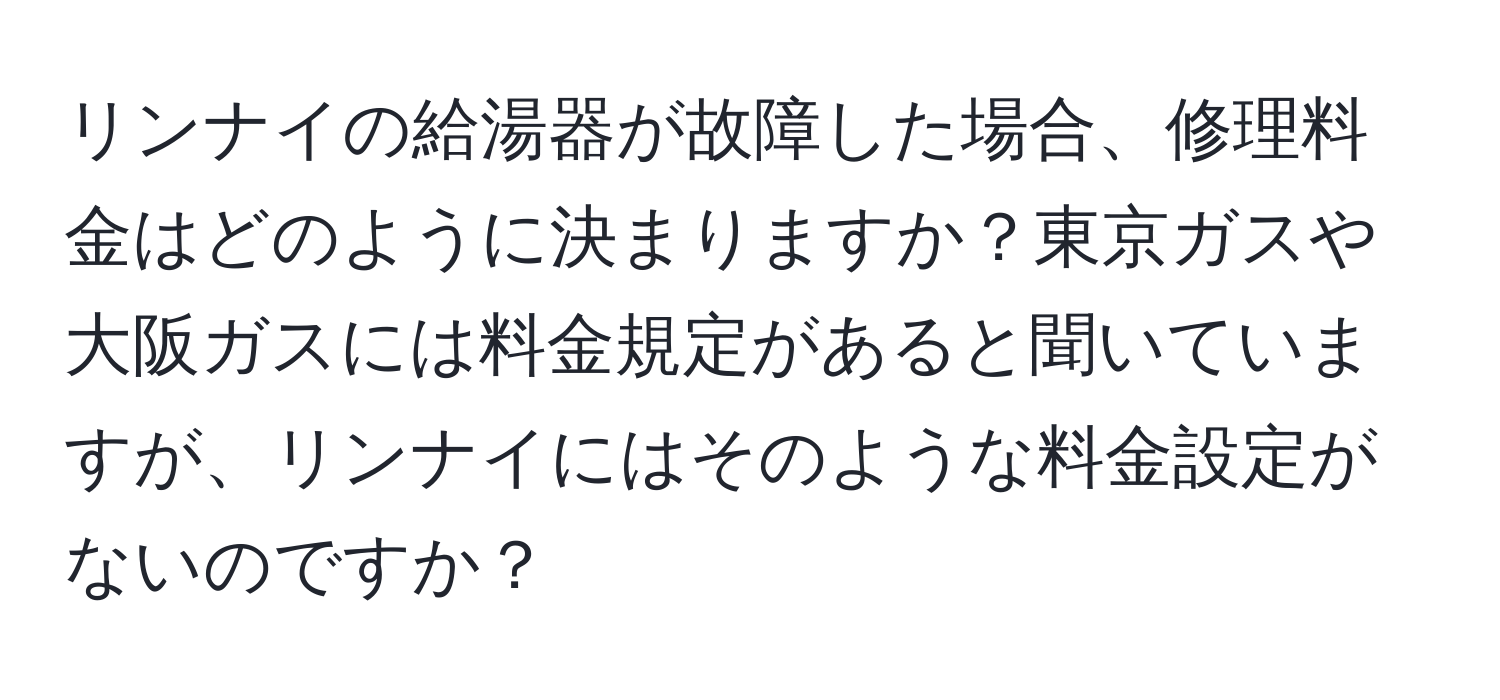 リンナイの給湯器が故障した場合、修理料金はどのように決まりますか？東京ガスや大阪ガスには料金規定があると聞いていますが、リンナイにはそのような料金設定がないのですか？