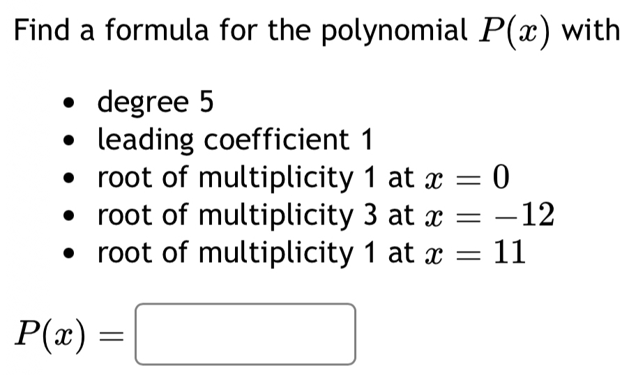 Find a formula for the polynomial P(x) with
degree 5
leading coefficient 1
root of multiplicity 1 at x=0
root of multiplicity 3 at x=-12
root of multiplicity 1 at x=11
P(x)=□