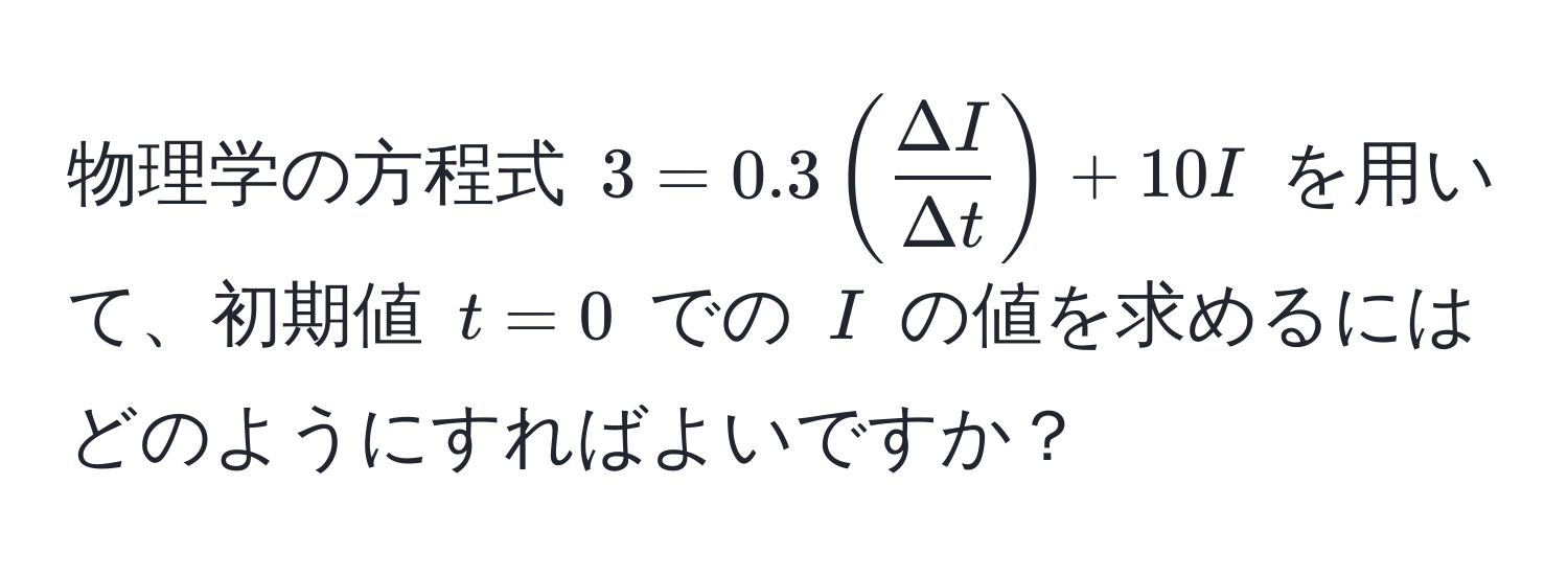 物理学の方程式 ( 3 = 0.3 (  Delta I/Delta t  ) + 10I ) を用いて、初期値 ( t = 0 ) での ( I ) の値を求めるにはどのようにすればよいですか？