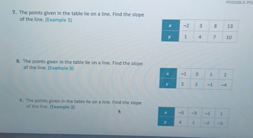 POSSIBLE PO 
7. The points given in the table lie on a line. Find the slope 
of the line. (Example 3) 
8. The points given in the table lie on a line. Find the slope 
of the line. (Example 3) 
9. The points given in the table lie on a line. Find the slope 
of the line. (Example 3)