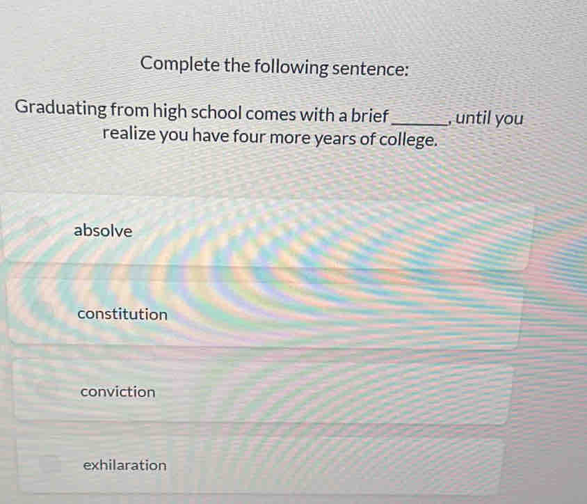 Complete the following sentence:
Graduating from high school comes with a brief_ , until you
realize you have four more years of college.
absolve
constitution
conviction
exhilaration