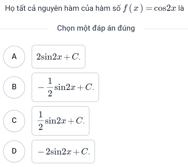 Họ tất cả nguyên hàm của hàm số f(x)=cos 2x là
Chọn một đáp án đúng
A 2sin 2x+C.
B - 1/2 sin 2x+C.
C  1/2 sin 2x+C.
D -2sin 2x+C.