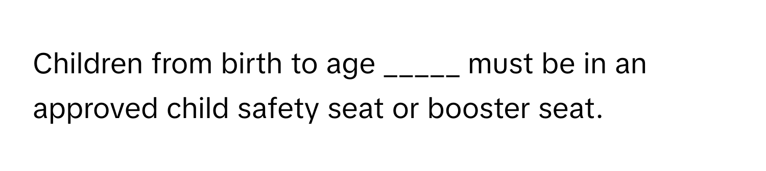 Children from birth to age _____ must be in an approved child safety seat or booster seat.