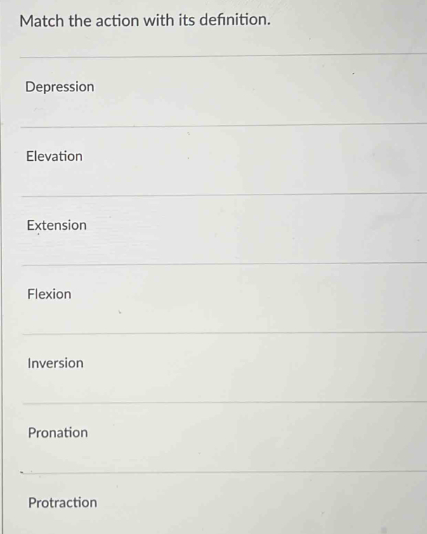 Match the action with its defnition.
Depression
Elevation
Extension
Flexion
Inversion
Pronation
Protraction