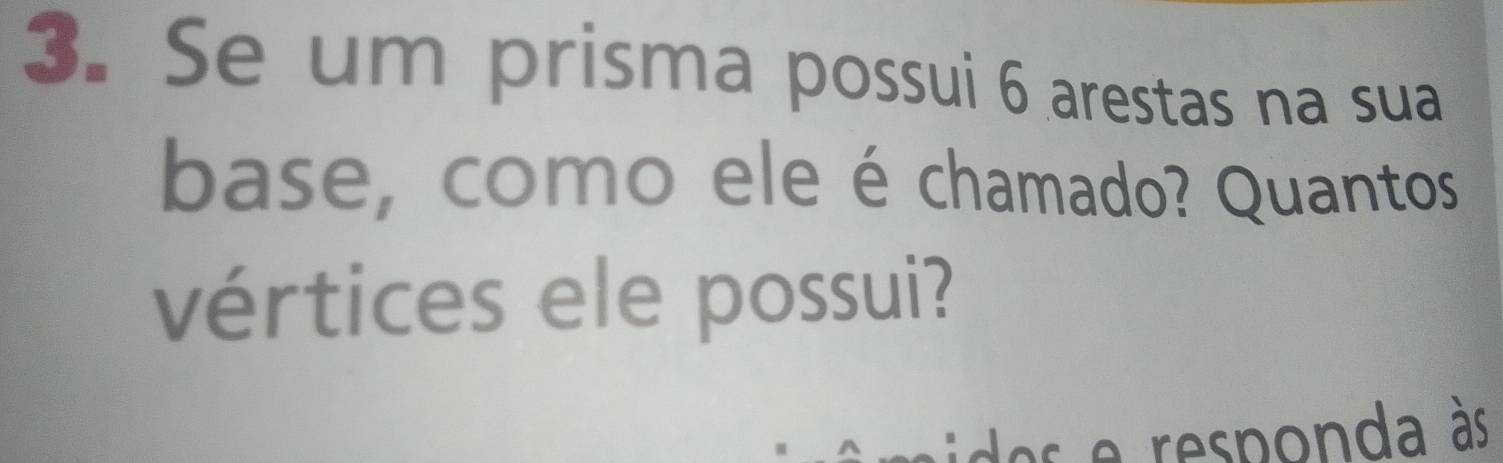 Se um prisma possui 6 arestas na sua 
base, como ele é chamado? Quantos 
vértices ele possui? 
as e responda às