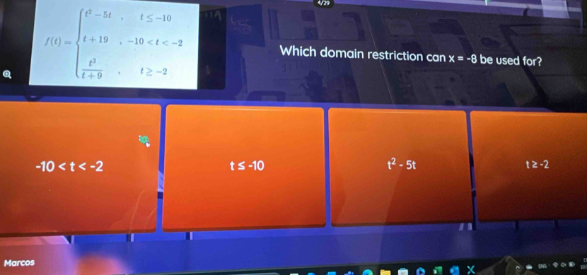 f(t)=beginarrayl t^2-5t,t≤ -10 t+19,-10 be used for?
Which domain restriction can x=-8
-10
t≤ -10
t^2-5t
t≥ -2
Marcos