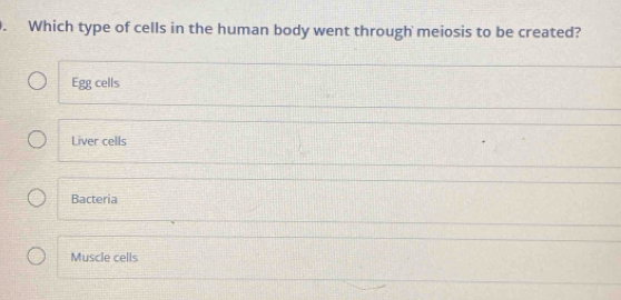 Which type of cells in the human body went through meiosis to be created?
Egg cells
Liver cells
Bacteria
Muscle cells