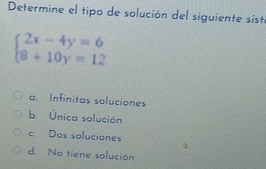 Determine el tipo de solución del siguiente siste
beginarrayl 2x-4y=6 8+10y=12endarray.
a. Infinitas soluciones
b. Única solución
c. Dos soluciones
d. No tiene solución