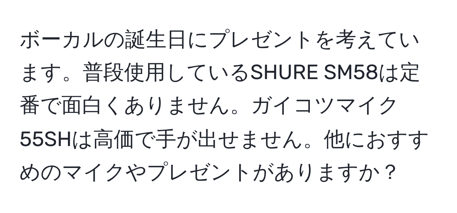 ボーカルの誕生日にプレゼントを考えています。普段使用しているSHURE SM58は定番で面白くありません。ガイコツマイク55SHは高価で手が出せません。他におすすめのマイクやプレゼントがありますか？