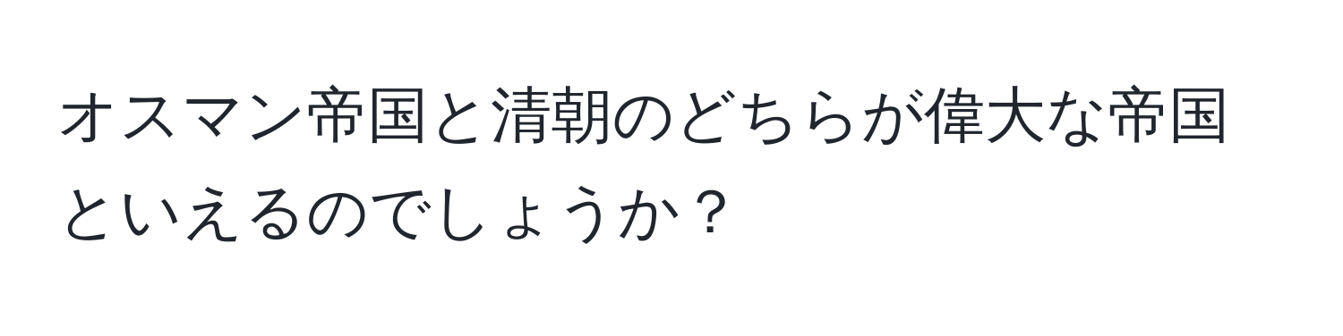 オスマン帝国と清朝のどちらが偉大な帝国といえるのでしょうか？