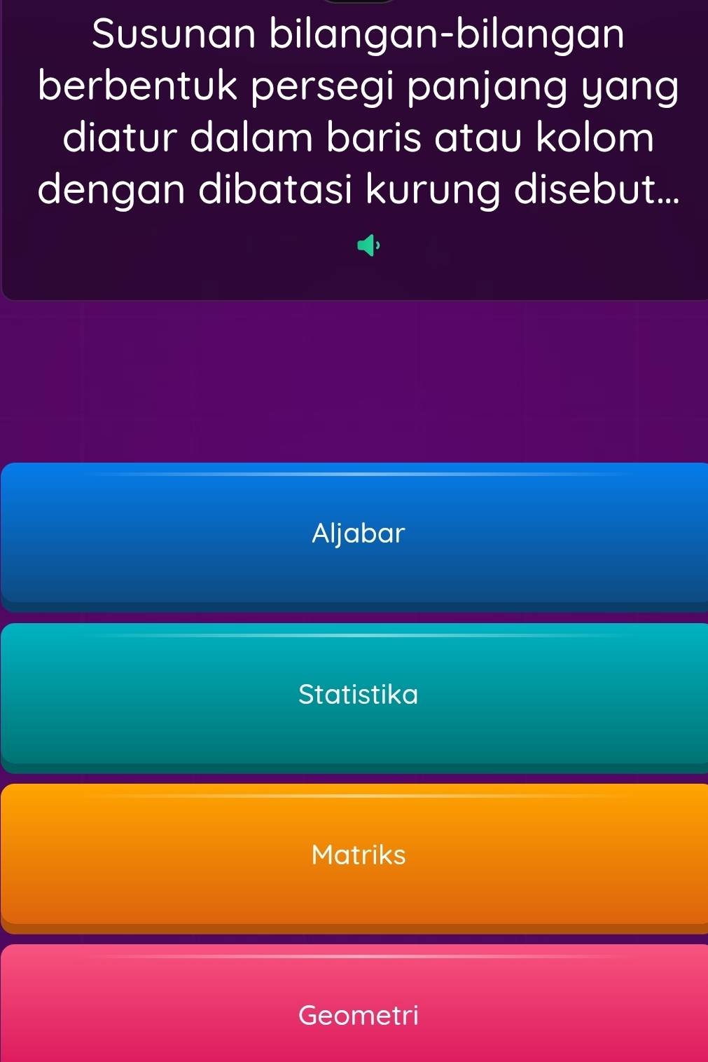 Susunan bilangan-bilangan
berbentuk persegi panjang yang
diatur dalam baris atau kolom
dengan dibatasi kurung disebut...
Aljabar
Statistika
Matriks
Geometri