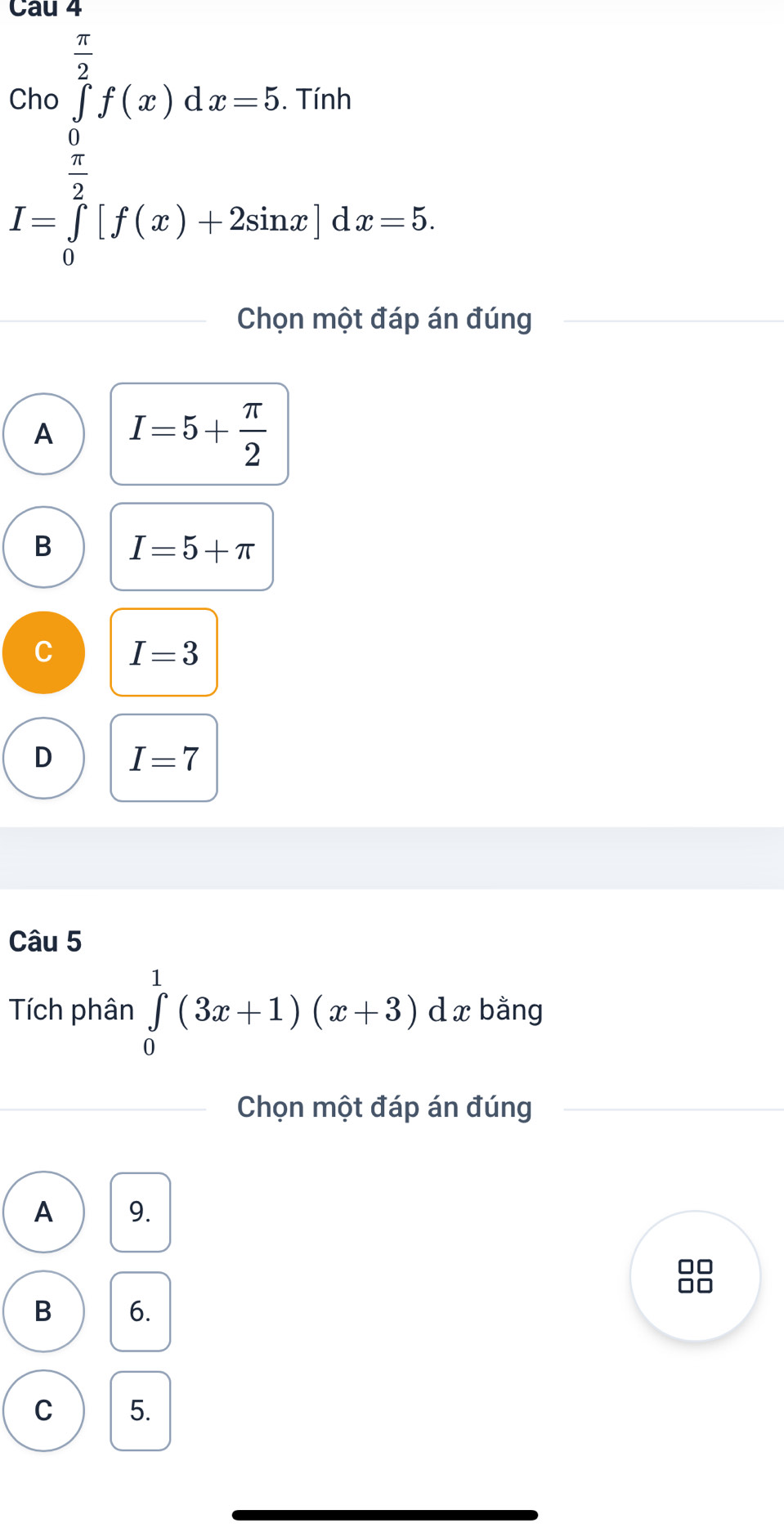 .beginarrayr cos^(frac π)2[f(x),0]=12=1,tor t-∈tlimits _0^((frac π)2)[f(x)+2sin x· dx=5.endarray.
^ 
_ , 
Chọn một đáp án đúng
A I=5+ π /2 
B I=5+π
C I=3
D I=7
Câu 5
Tích phân ∈tlimits _0^1(3x+1)(x+3) d x bằng
Chọn một đáp án đúng
A 9.
0
B 6.
C 5.