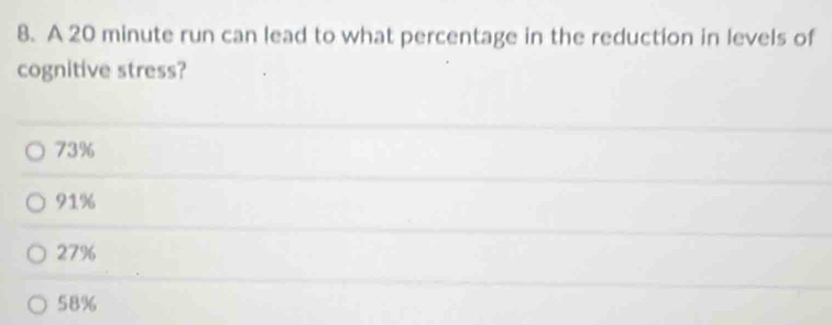 A 20 minute run can lead to what percentage in the reduction in levels of
cognitive stress?
73%
91%
27%
58%
