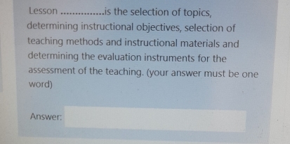 Lesson _is the selection of topics, 
determining instructional objectives, selection of 
teaching methods and instructional materials and 
determining the evaluation instruments for the 
assessment of the teaching. (your answer must be one 
word) 
Answer: