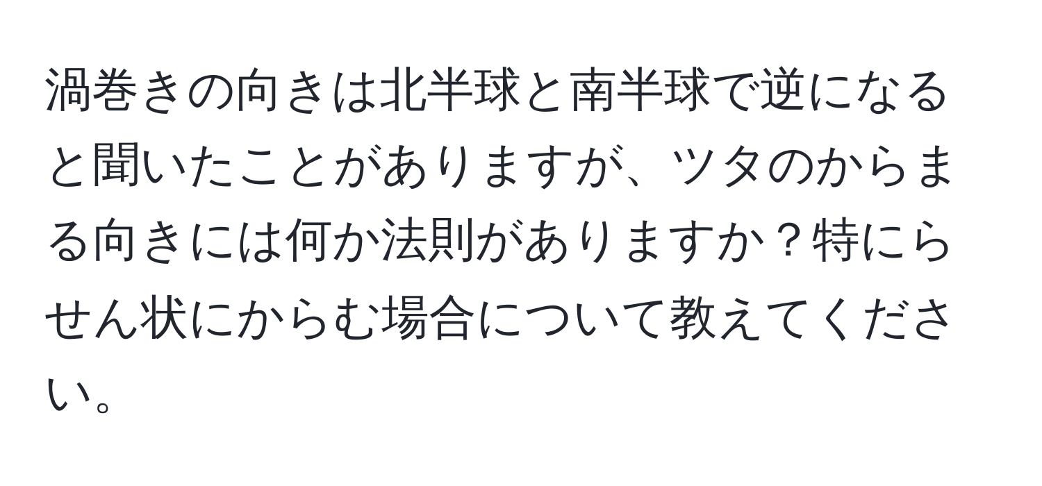 渦巻きの向きは北半球と南半球で逆になると聞いたことがありますが、ツタのからまる向きには何か法則がありますか？特にらせん状にからむ場合について教えてください。