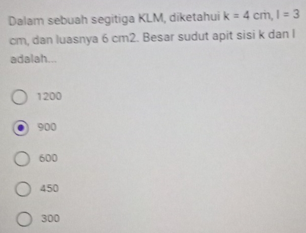 Dalam sebuah segitiga KLM, diketahui k=4cm, l=3
cm, dan luasnya 6 cm2. Besar sudut apit sisi k dan I
adalah...
1200
900
600
450
300