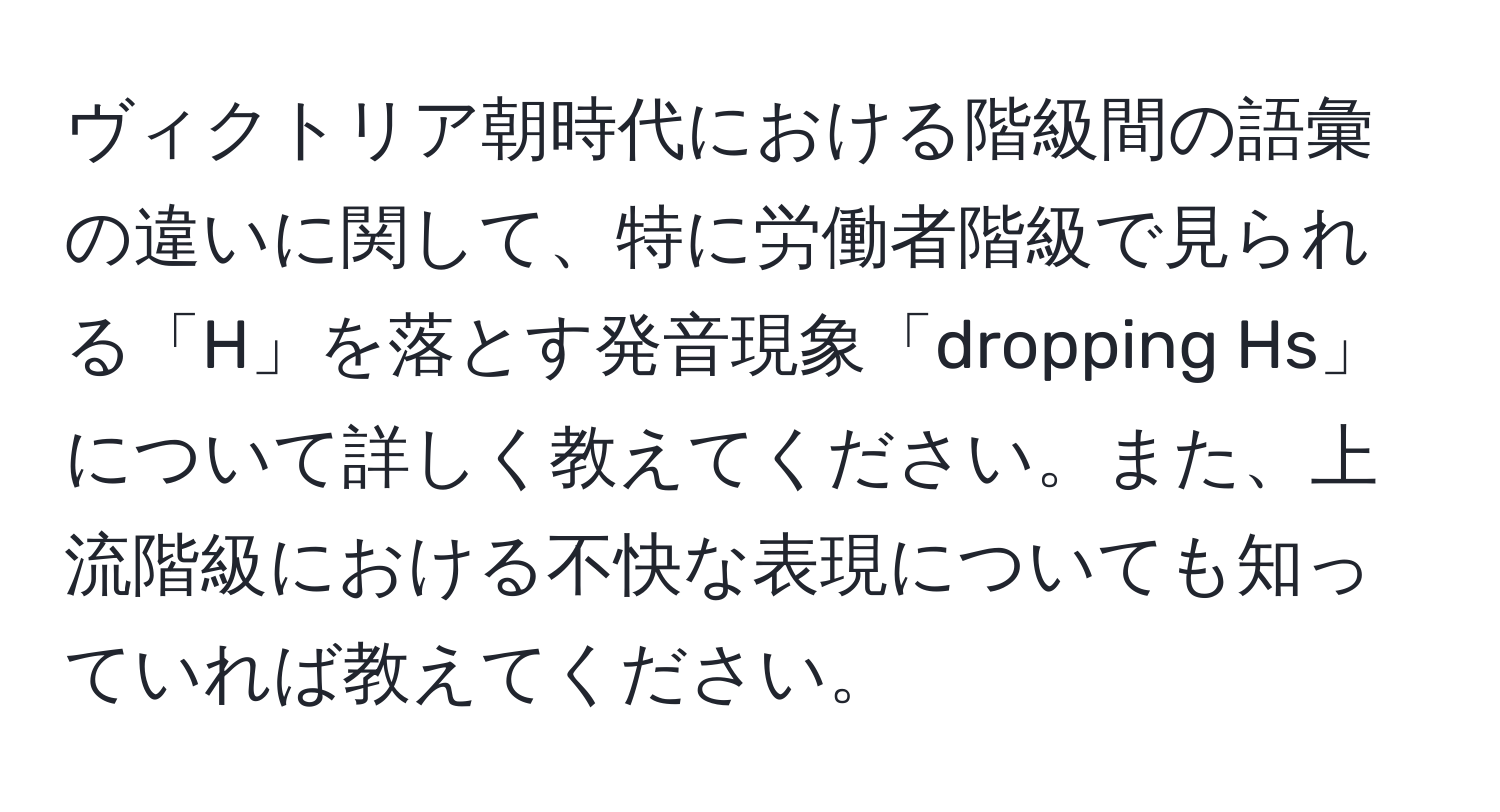 ヴィクトリア朝時代における階級間の語彙の違いに関して、特に労働者階級で見られる「H」を落とす発音現象「dropping Hs」について詳しく教えてください。また、上流階級における不快な表現についても知っていれば教えてください。