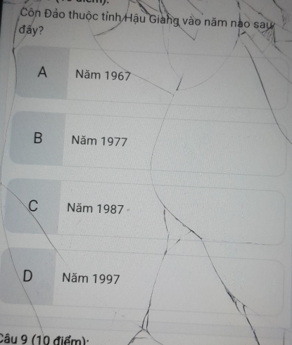 Côn Đảo thuộc tỉnh Hậu Giang vào năm nào sau
day?
A Năm 1967
B Năm 1977
C Năm 1987
D Năm 1997
Câu 9 (10 điểm):