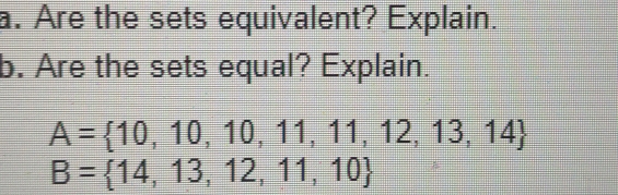 Are the sets equivalent? Explain. 
b. Are the sets equal? Explain.
A= 10,10,10,11,11,12,13,14
B= 14,13,12,11,10