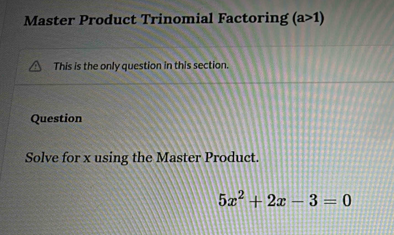 Master Product Trinomial Factoring (a>1)
This is the only question in this section. 
Question 
Solve for x using the Master Product.
5x^2+2x-3=0