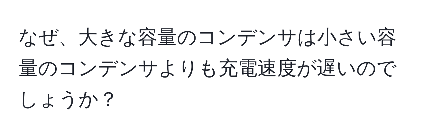 なぜ、大きな容量のコンデンサは小さい容量のコンデンサよりも充電速度が遅いのでしょうか？