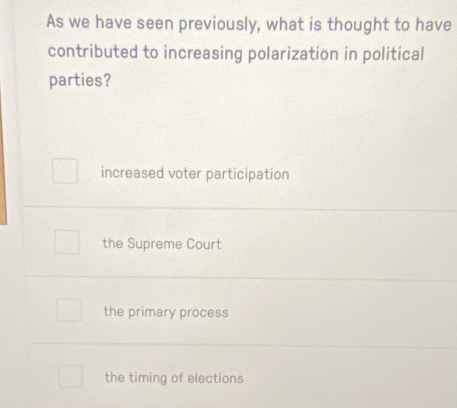 As we have seen previously, what is thought to have
contributed to increasing polarization in political
parties?
increased voter participation
the Supreme Court
the primary process
the timing of elections