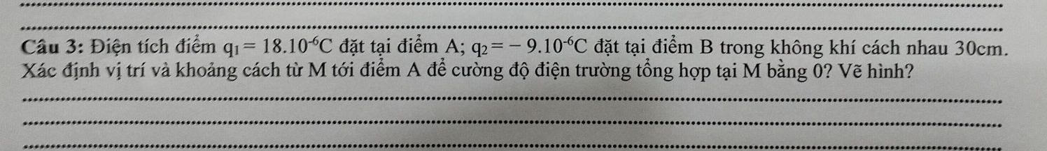 Điện tích điểm q_1=18.10^(-6)C đặt tại điểm A; q_2=-9.10^(-6)C đặt tại điểm B trong không khí cách nhau 30cm. 
Xác định vị trí và khoảng cách từ M tới điểm A để cường độ điện trường tổng hợp tại M bằng 0? Vẽ hình? 
_ 
_ 
_