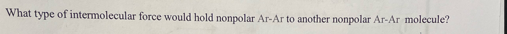 What type of intermolecular force would hold nonpolar Ar-Ar to another nonpolar Ar-Ar molecule?